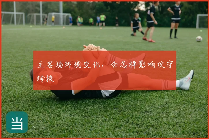主客场环境变化,会怎样影响攻守转换