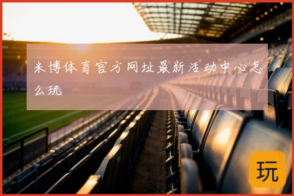 米博体育官方网址最新活动中心怎么玩