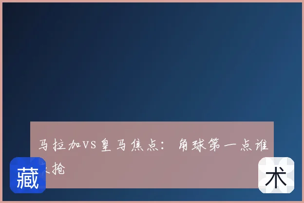 马拉加vs皇马焦点:角球第一点谁来抢