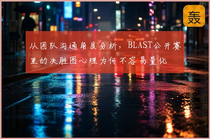 从团队沟通角度分析,BLAST公开赛里的决胜图心理为何不容易量化