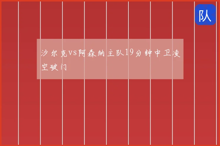 沙尔克vs阿森纳主队19分钟中卫凌空破门