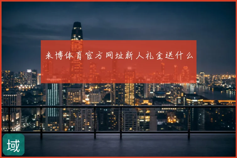 米博体育官方网址新人礼金送什么
