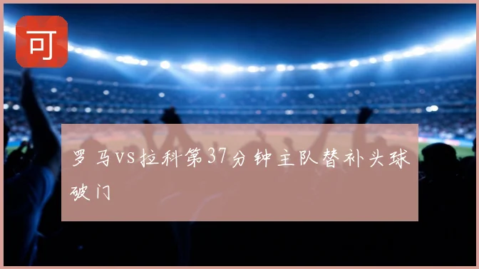 罗马vs拉科第37分钟主队替补头球破门