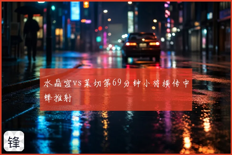 水晶宫vs莱切第69分钟小将横传中锋推射