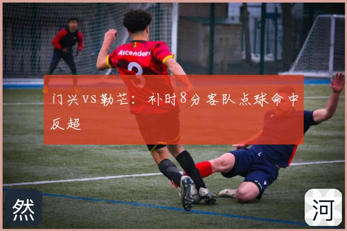 门兴vs勒芒：补时8分客队点球命中反超