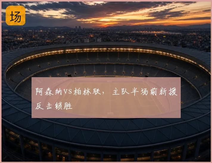 阿森纳vs柏林联，主队半场前新援反击锁胜