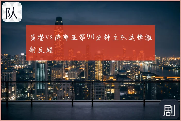 黄潜vs热那亚第90分钟主队边锋推射反超
