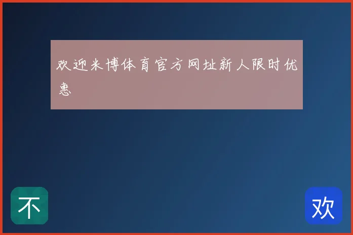 欢迎米博体育官方网址新人限时优惠